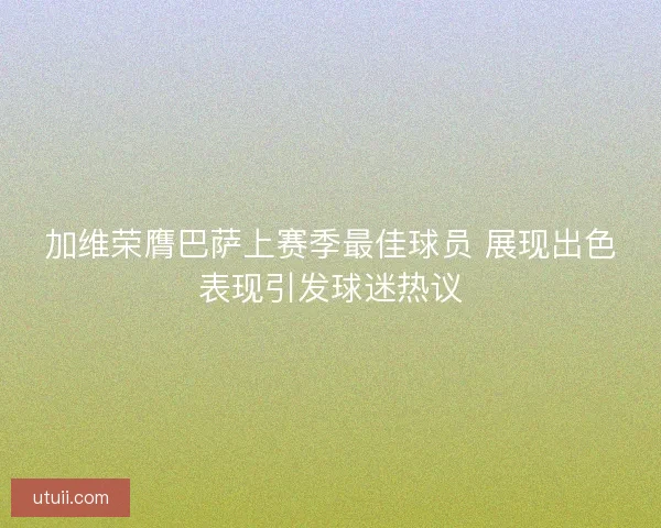 加维荣膺巴萨上赛季最佳球员 展现出色表现引发球迷热议