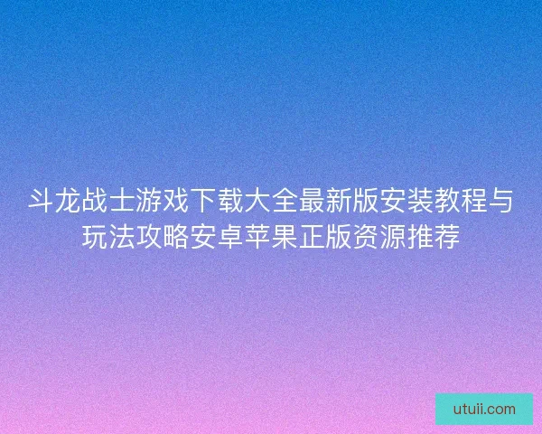 斗龙战士游戏下载大全最新版安装教程与玩法攻略安卓苹果正版资源推荐