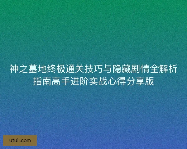 神之墓地终极通关技巧与隐藏剧情全解析指南高手进阶实战心得分享版