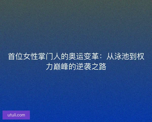 首位女性掌门人的奥运变革：从泳池到权力巅峰的逆袭之路