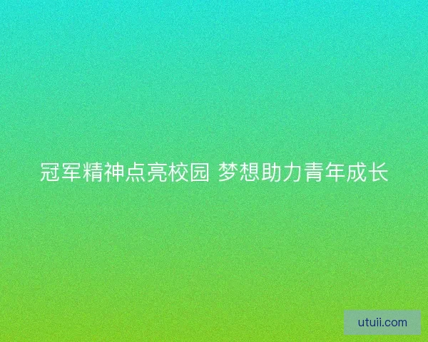 冠军精神点亮校园 梦想助力青年成长