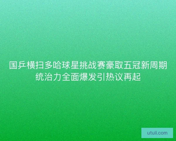 国乒横扫多哈球星挑战赛豪取五冠新周期统治力全面爆发引热议再起