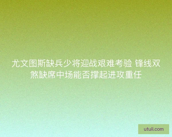 尤文图斯缺兵少将迎战艰难考验 锋线双煞缺席中场能否撑起进攻重任