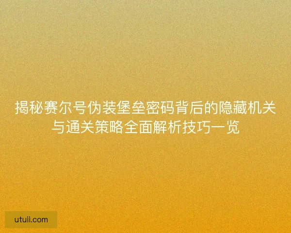 揭秘赛尔号伪装堡垒密码背后的隐藏机关与通关策略全面解析技巧一览