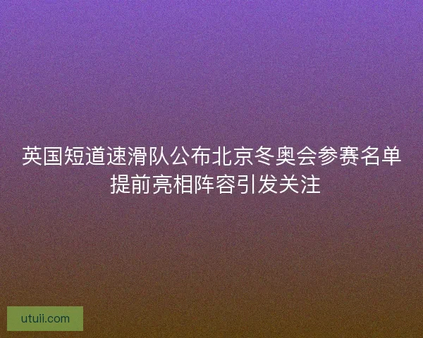 英国短道速滑队公布北京冬奥会参赛名单 提前亮相阵容引发关注