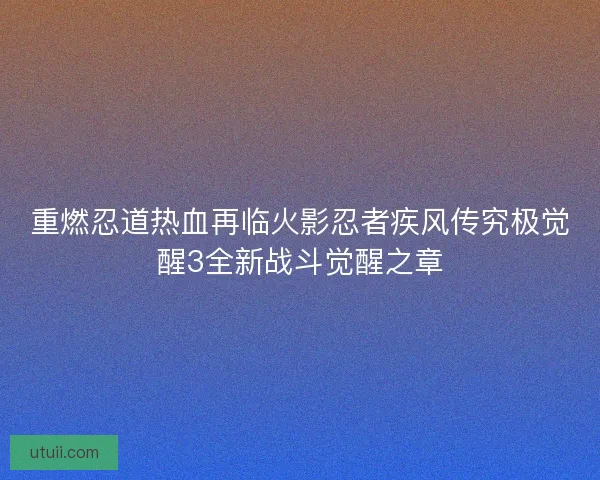 重燃忍道热血再临火影忍者疾风传究极觉醒3全新战斗觉醒之章