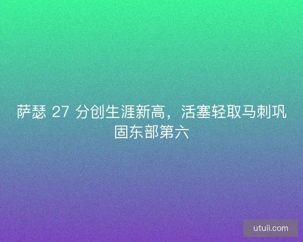 萨瑟 27 分创生涯新高，活塞轻取马刺巩固东部第六