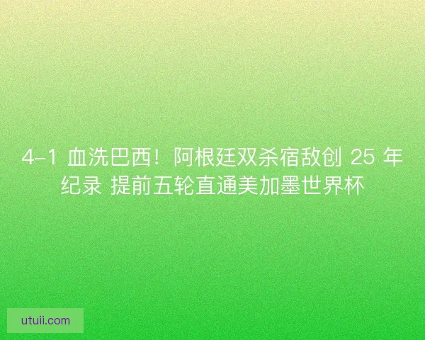 4-1 血洗巴西！阿根廷双杀宿敌创 25 年纪录 提前五轮直通美加墨世界杯