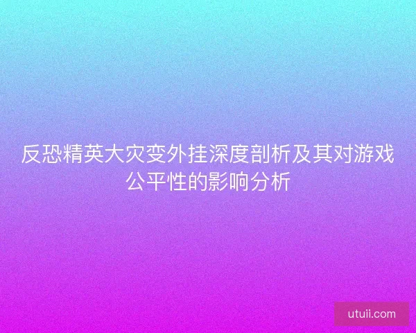 反恐精英大灾变外挂深度剖析及其对游戏公平性的影响分析 反恐精英大灾变外挂深度剖析及其对游戏公平性的影响分析