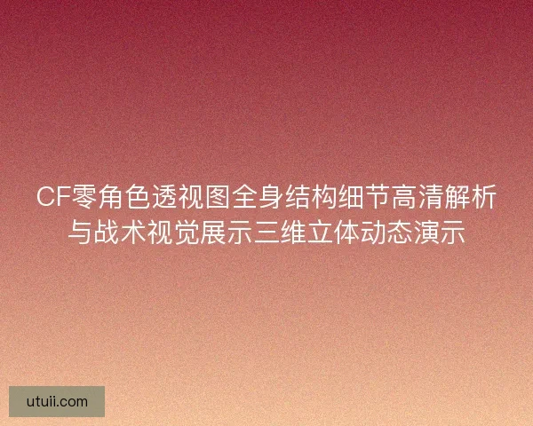 CF零角色透视图全身结构细节高清解析与战术视觉展示三维立体动态演示