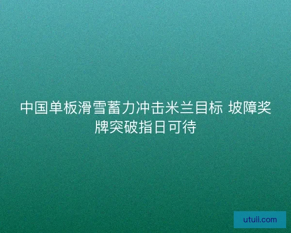 中国单板滑雪蓄力冲击米兰目标 坡障奖牌突破指日可待 中国单板滑雪蓄力冲击米兰目标 坡障奖牌突破指日可待