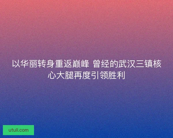 以华丽转身重返巅峰 曾经的武汉三镇核心大腿再度引领胜利 以华丽转身重返巅峰 曾经的武汉三镇核心大腿再度引领胜利