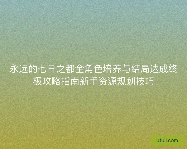 永远的七日之都全角色培养与结局达成终极攻略指南新手资源规划技巧 永远的七日之都全角色培养与结局达成终极攻略指南新手资源规划技巧