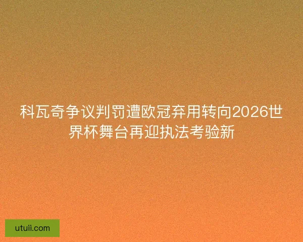 科瓦奇争议判罚遭欧冠弃用转向2026世界杯舞台再迎执法考验新 科瓦奇争议判罚遭欧冠弃用转向2026世界杯舞台再迎执法考验新