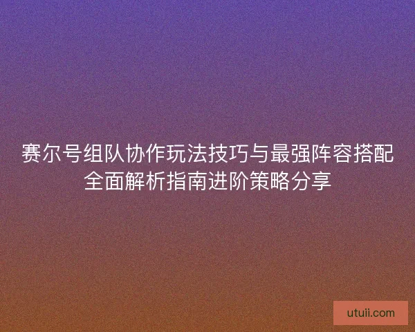 赛尔号组队协作玩法技巧与最强阵容搭配全面解析指南进阶策略分享 赛尔号组队协作玩法技巧与最强阵容搭配全面解析指南进阶策略分享