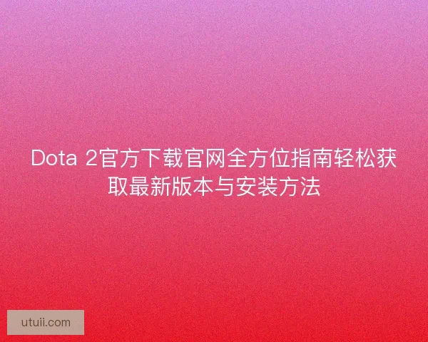 Dota 2官方下载官网全方位指南轻松获取最新版本与安装方法