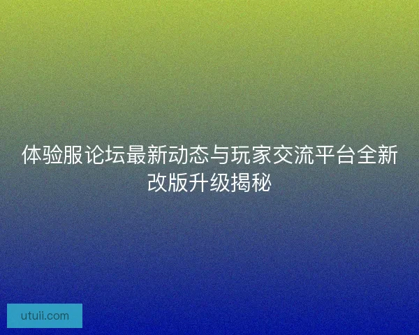 体验服论坛最新动态与玩家交流平台全新改版升级揭秘 体验服论坛最新动态与玩家交流平台全新改版升级揭秘
