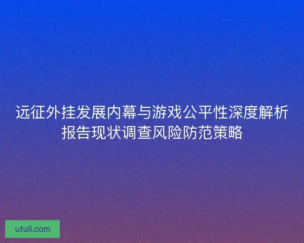 远征外挂发展内幕与游戏公平性深度解析报告现状调查风险防范策略 远征外挂发展内幕与游戏公平性深度解析报告现状调查风险防范策略