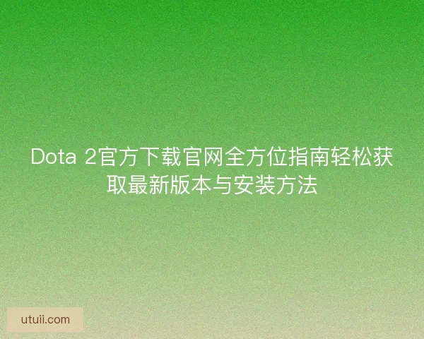Dota 2官方下载官网全方位指南轻松获取最新版本与安装方法 Dota 2官方下载官网全方位指南轻松获取最新版本与安装方法