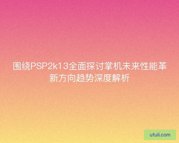 围绕PSP2k13全面探讨掌机未来性能革新方向趋势深度解析