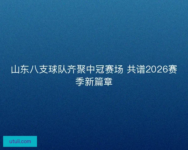 山东八支球队齐聚中冠赛场 共谱2026赛季新篇章