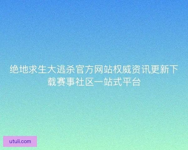 绝地求生大逃杀官方网站权威资讯更新下载赛事社区一站式平台