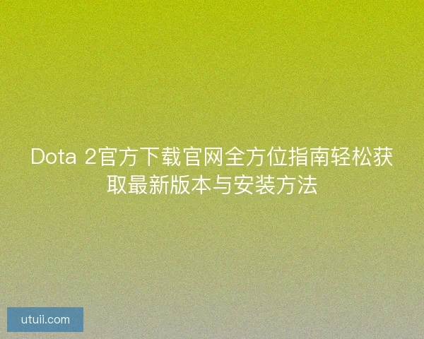 Dota 2官方下载官网全方位指南轻松获取最新版本与安装方法 Dota 2官方下载官网全方位指南轻松获取最新版本与安装方法