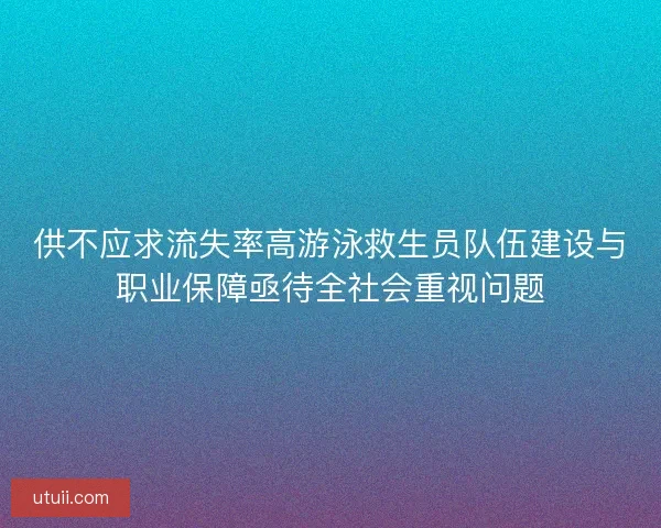 供不应求流失率高游泳救生员队伍建设与职业保障亟待全社会重视问题 供不应求流失率高游泳救生员队伍建设与职业保障亟待全社会重视问题