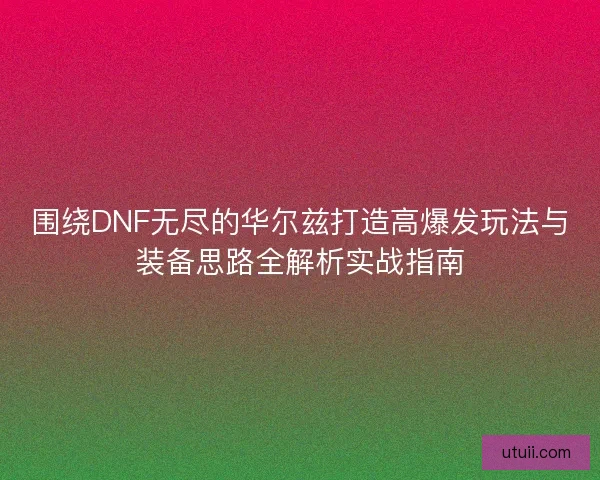 围绕DNF无尽的华尔兹打造高爆发玩法与装备思路全解析实战指南 围绕DNF无尽的华尔兹打造高爆发玩法与装备思路全解析实战指南