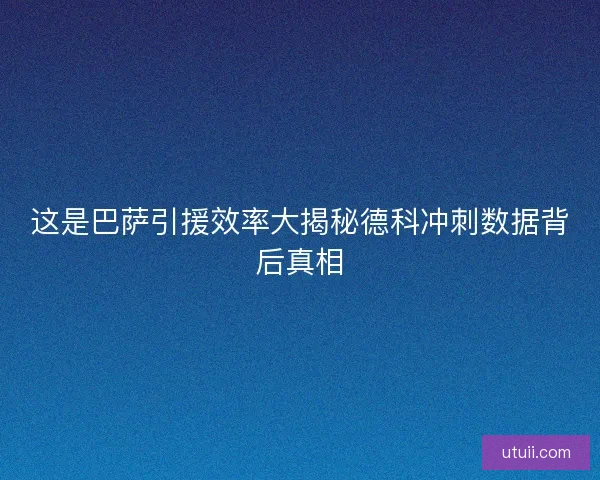 这是巴萨引援效率大揭秘德科冲刺数据背后真相 这是巴萨引援效率大揭秘德科冲刺数据背后真相