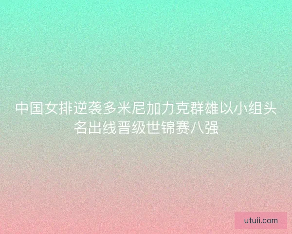 中国女排逆袭多米尼加力克群雄以小组头名出线晋级世锦赛八强 中国女排逆袭多米尼加力克群雄以小组头名出线晋级世锦赛八强