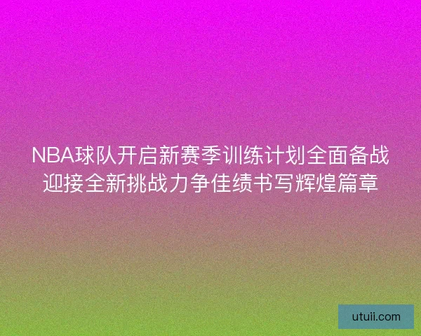 NBA球队开启新赛季训练计划全面备战迎接全新挑战力争佳绩书写辉煌篇章 NBA球队开启新赛季训练计划全面备战迎接全新挑战力争佳绩书写辉煌篇章