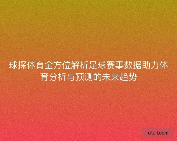 球探体育全方位解析足球赛事数据助力体育分析与预测的未来趋势 球探体育全方位解析足球赛事数据助力体育分析与预测的未来趋势