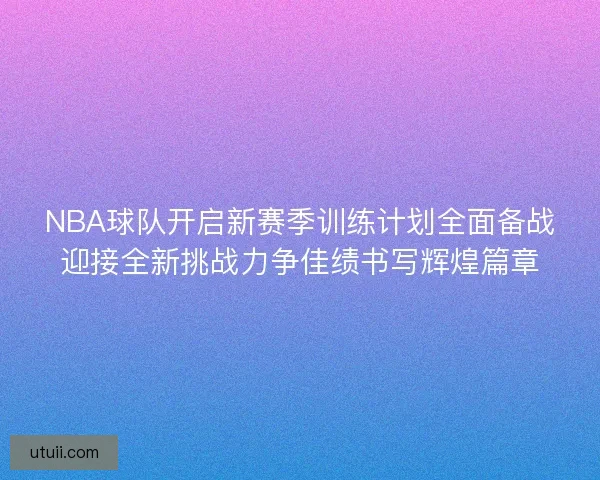 NBA球队开启新赛季训练计划全面备战迎接全新挑战力争佳绩书写辉煌篇章 NBA球队开启新赛季训练计划全面备战迎接全新挑战力争佳绩书写辉煌篇章