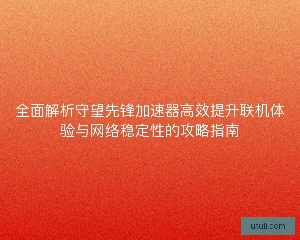 全面解析守望先锋加速器高效提升联机体验与网络稳定性的攻略指南 全面解析守望先锋加速器高效提升联机体验与网络稳定性的攻略指南