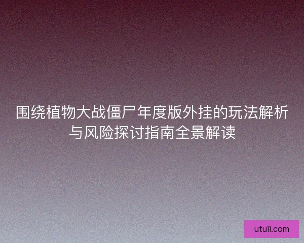 围绕植物大战僵尸年度版外挂的玩法解析与风险探讨指南全景解读